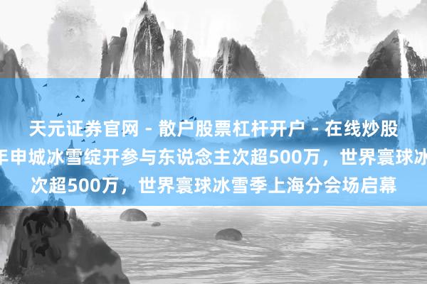 天元证券官网 - 散户股票杠杆开户 - 在线炒股如何配资注册 2025年申城冰雪绽开参与东说念主次超500万，世界寰球冰雪季上海分会场启幕