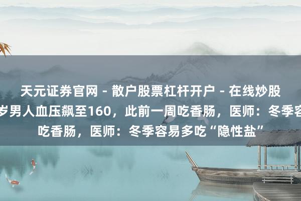 天元证券官网 - 散户股票杠杆开户 - 在线炒股如何配资注册 35岁男人血压飙至160，此前一周吃香肠，医师：冬季容易多吃“隐性盐”