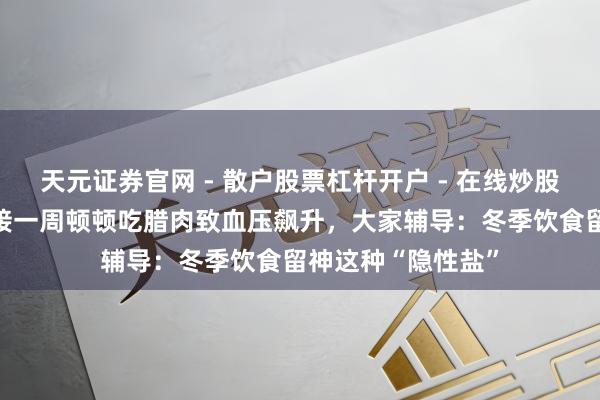天元证券官网 - 散户股票杠杆开户 - 在线炒股如何配资注册 相接一周顿顿吃腊肉致血压飙升，大家辅导：冬季饮食留神这种“隐性盐”
