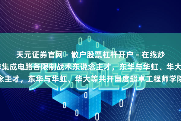天元证券官网 - 散户股票杠杆开户 - 在线炒股如何配资注册 聚会培养集成电路各限制战术东说念主才，东华与华虹、华大等共开国度超卓工程师学院