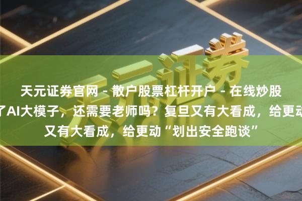 天元证券官网 - 散户股票杠杆开户 - 在线炒股如何配资注册 有了AI大模子，还需要老师吗？复旦又有大看成，给更动“划出安全跑谈”