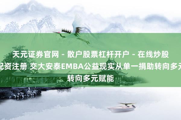 天元证券官网 - 散户股票杠杆开户 - 在线炒股如何配资注册 交大安泰EMBA公益现实从单一捐助转向多元赋能