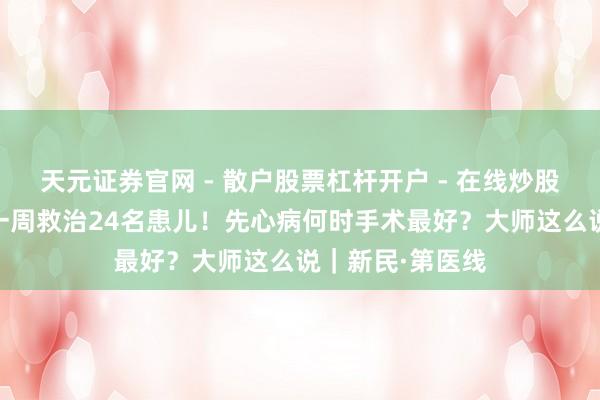 天元证券官网 - 散户股票杠杆开户 - 在线炒股如何配资注册 一周救治24名患儿！先心病何时手术最好？大师这么说｜新民·第医线