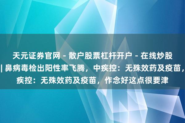 天元证券官网 - 散户股票杠杆开户 - 在线炒股如何配资注册 长图 | 鼻病毒检出阳性率飞腾，中疾控：无殊效药及疫苗，作念好这点很要津