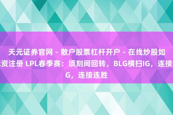 天元证券官网 - 散户股票杠杆开户 - 在线炒股如何配资注册 LPL春季赛：顷刻间回转，BLG横扫IG，连接连胜