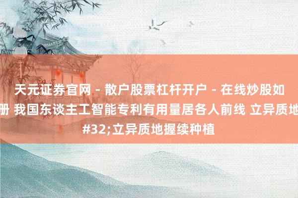 天元证券官网 - 散户股票杠杆开户 - 在线炒股如何配资注册 我国东谈主工智能专利有用量居各人前线 立异质地握续种植