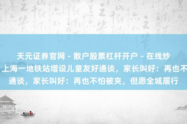 天元证券官网 - 散户股票杠杆开户 - 在线炒股如何配资注册 听劝！上海一地铁站增设儿童友好通谈，家长叫好：再也不怕被夹，但愿全城履行