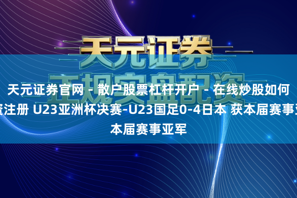 天元证券官网 - 散户股票杠杆开户 - 在线炒股如何配资注册 U23亚洲杯决赛-U23国足0-4日本 获本届赛事亚军