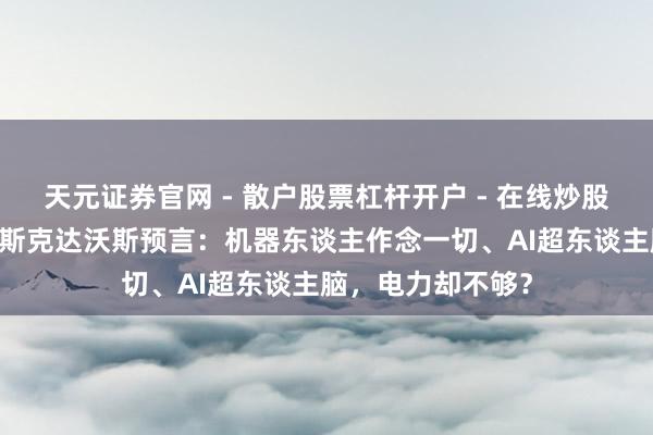 天元证券官网 - 散户股票杠杆开户 - 在线炒股如何配资注册 马斯克达沃斯预言：机器东谈主作念一切、AI超东谈主脑，电力却不够？