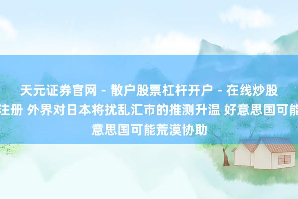 天元证券官网 - 散户股票杠杆开户 - 在线炒股如何配资注册 外界对日本将扰乱汇市的推测升温 好意思国可能荒漠协助