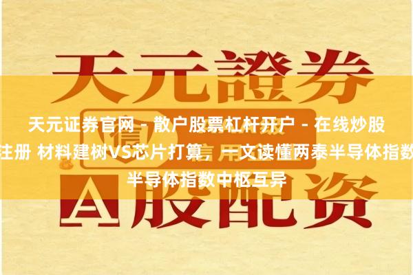 天元证券官网 - 散户股票杠杆开户 - 在线炒股如何配资注册 材料建树VS芯片打算，一文读懂两泰半导体指数中枢互异