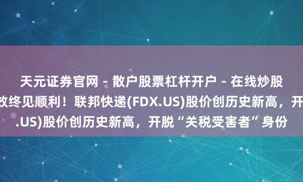 天元证券官网 - 散户股票杠杆开户 - 在线炒股如何配资注册 降本增效终见顺利！联邦快递(FDX.US)股价创历史新高，开脱“关税受害者”身份