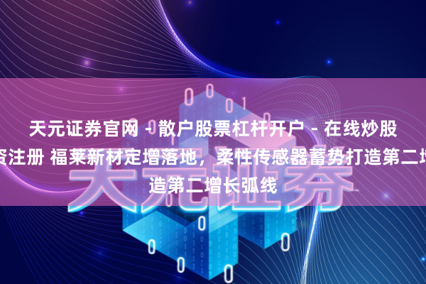 天元证券官网 - 散户股票杠杆开户 - 在线炒股如何配资注册 福莱新材定增落地，柔性传感器蓄势打造第二增长弧线
