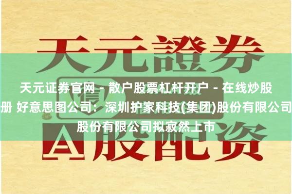 天元证券官网 - 散户股票杠杆开户 - 在线炒股如何配资注册 好意思图公司：深圳护家科技(集团)股份有限公司拟寂然上市