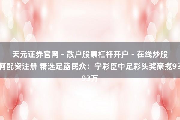 天元证券官网 - 散户股票杠杆开户 - 在线炒股如何配资注册 精选足篮民众：宁彩臣中足彩头奖豪揽93万