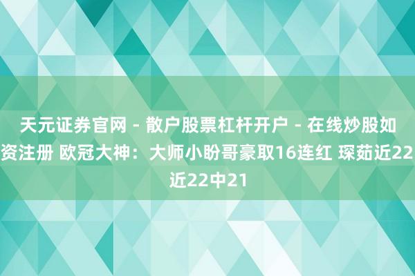 天元证券官网 - 散户股票杠杆开户 - 在线炒股如何配资注册 欧冠大神：大师小盼哥豪取16连红 琛茹近22中21
