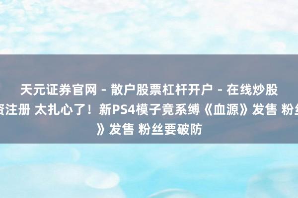 天元证券官网 - 散户股票杠杆开户 - 在线炒股如何配资注册 太扎心了！新PS4模子竟系缚《血源》发售 粉丝要破防