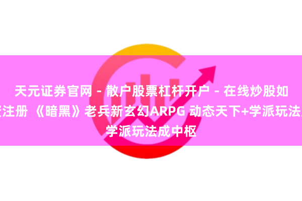 天元证券官网 - 散户股票杠杆开户 - 在线炒股如何配资注册 《暗黑》老兵新玄幻ARPG 动态天下+学派玩法成中枢