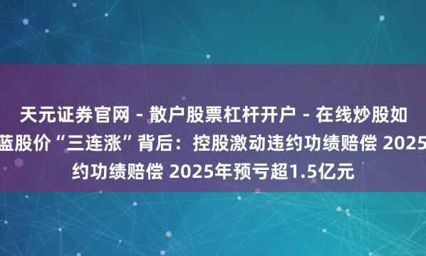 天元证券官网 - 散户股票杠杆开户 - 在线炒股如何配资注册 ST京蓝股价“三连涨”背后：控股激动违约功绩赔偿 2025年预亏超1.5亿元