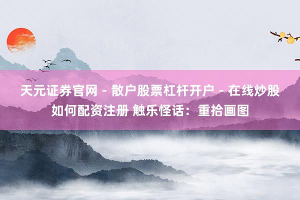 天元证券官网 - 散户股票杠杆开户 - 在线炒股如何配资注册 触乐怪话：重拾画图