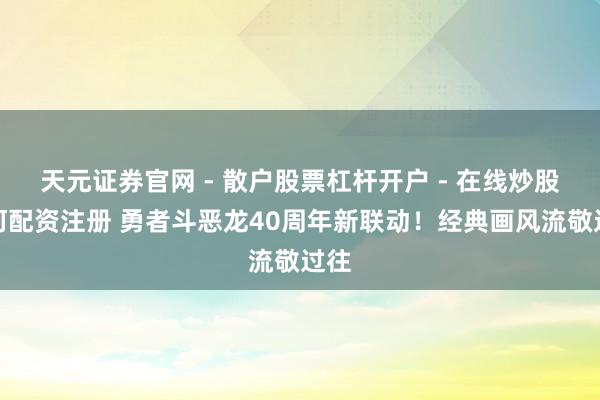 天元证券官网 - 散户股票杠杆开户 - 在线炒股如何配资注册 勇者斗恶龙40周年新联动！经典画风流敬过往