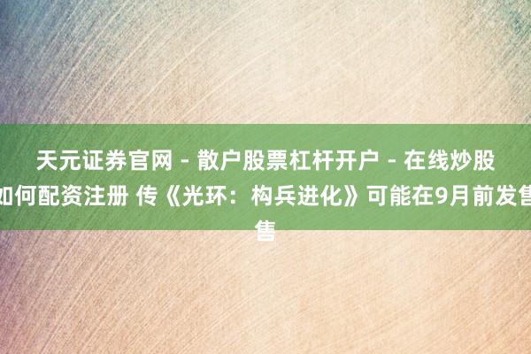天元证券官网 - 散户股票杠杆开户 - 在线炒股如何配资注册 传《光环：构兵进化》可能在9月前发售