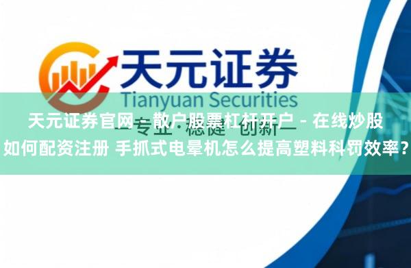 天元证券官网 - 散户股票杠杆开户 - 在线炒股如何配资注册 手抓式电晕机怎么提高塑料科罚效率？