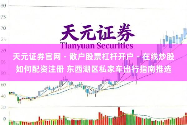 天元证券官网 - 散户股票杠杆开户 - 在线炒股如何配资注册 东西湖区私家车出行指南推选