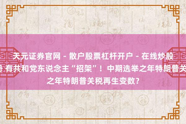 天元证券官网 - 散户股票杠杆开户 - 在线炒股如何配资注册 有共和党东说念主“招架”！中期选举之年特朗普关税再生变数？